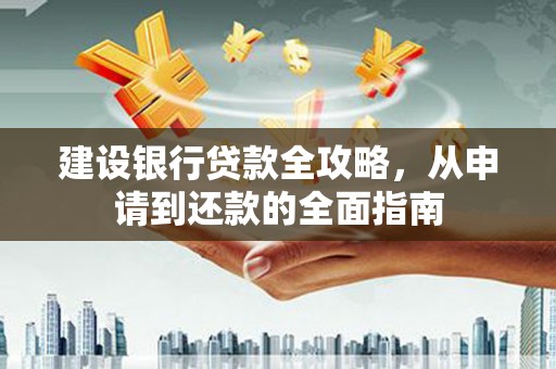 越城建设银行贷款全攻略，从申请到还款的全面指南
