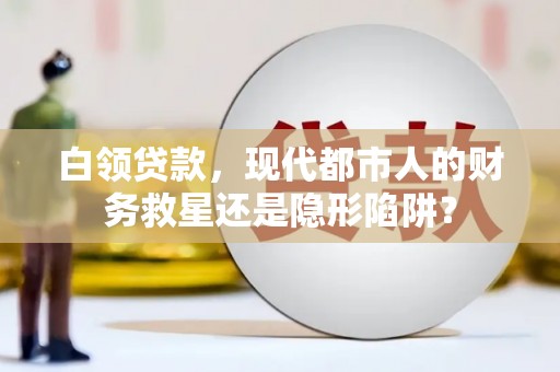 齐齐哈尔白领贷款，现代都市人的财务救星还是隐形陷阱？