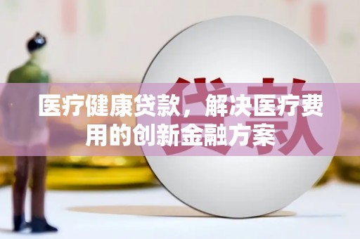 海港医疗健康贷款，解决医疗费用的创新金融方案