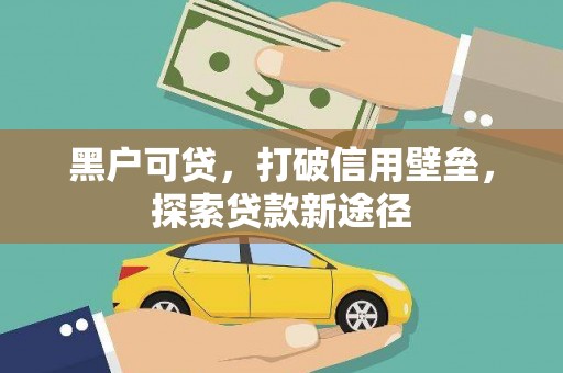 武隆黑户可贷，打破信用壁垒，探索贷款新途径