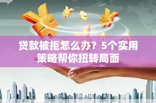 延安贷款被拒怎么办？5个实用策略帮你扭转局面