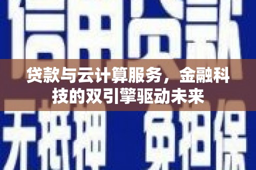靖州贷款与云计算服务，金融科技的双引擎驱动未来