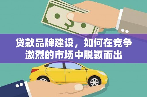 雅江贷款品牌建设，如何在竞争激烈的市场中脱颖而出