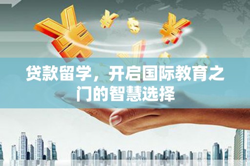 嘉祥贷款留学，开启国际教育之门的智慧选择