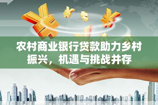 木垒农村商业银行贷款助力乡村振兴，机遇与挑战并存