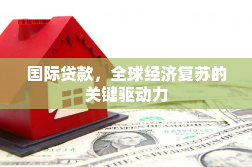 溆浦国际贷款，全球经济复苏的关键驱动力