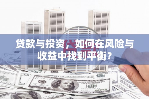 新华贷款与投资，如何在风险与收益中找到平衡？