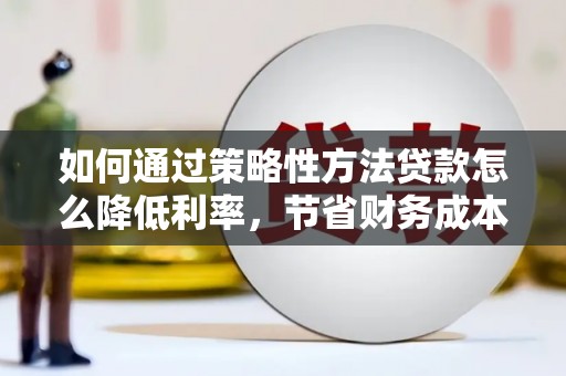 扶绥如何通过策略性方法贷款怎么降低利率，节省财务成本