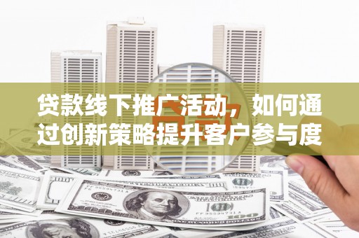 龙崎贷款线下推广活动，如何通过创新策略提升客户参与度