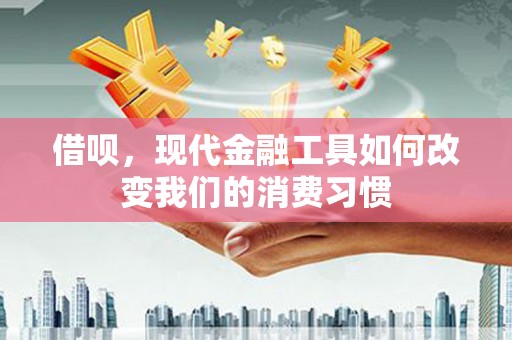 犍为借呗，现代金融工具如何改变我们的消费习惯