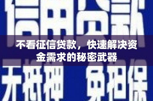 深圳不看征信贷款，快速解决资金需求的秘密武器