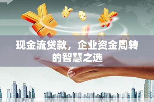 保定现金流贷款，企业资金周转的智慧之选