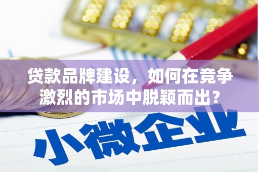 汐止贷款品牌建设，如何在竞争激烈的市场中脱颖而出？
