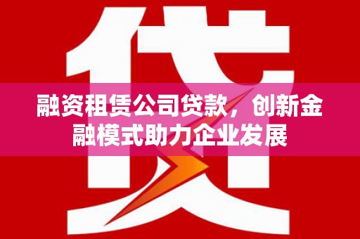 平乡融资租赁公司贷款，创新金融模式助力企业发展