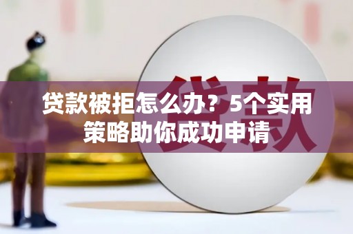 新晃贷款被拒怎么办？5个实用策略助你成功申请