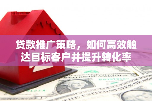 七台河贷款推广策略，如何高效触达目标客户并提升转化率