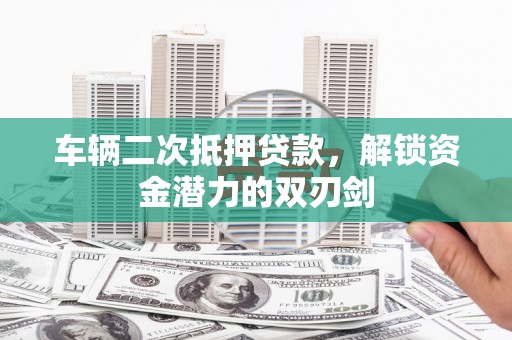 振兴车辆二次抵押贷款，解锁资金潜力的双刃剑