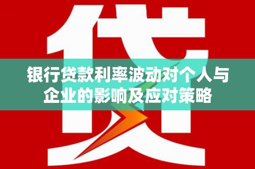 郁南银行贷款利率波动对个人与企业的影响及应对策略