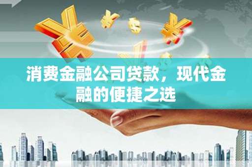 洪雅消费金融公司贷款，现代金融的便捷之选