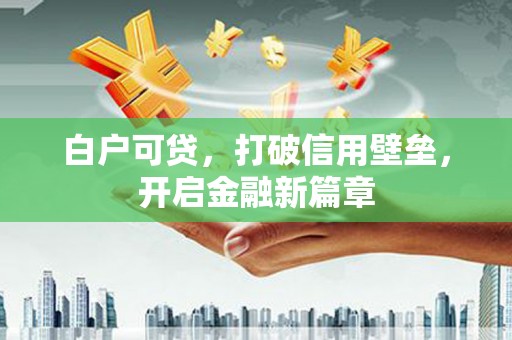 宜章白户可贷，打破信用壁垒，开启金融新篇章