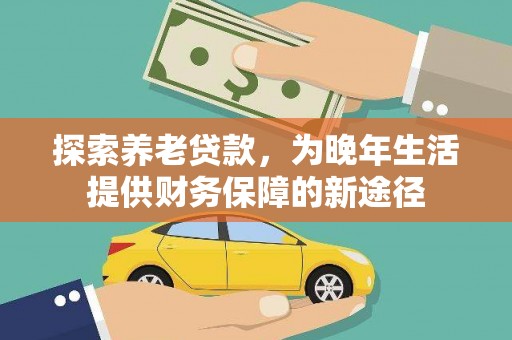 称多探索养老贷款，为晚年生活提供财务保障的新途径