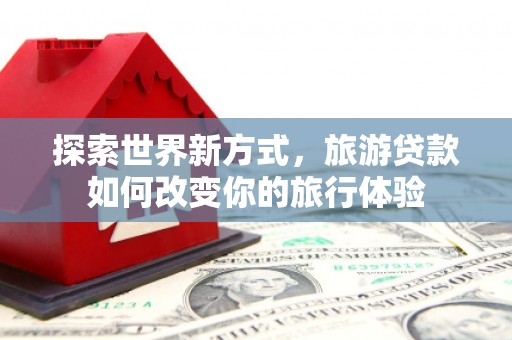 德清探索世界新方式，旅游贷款如何改变你的旅行体验