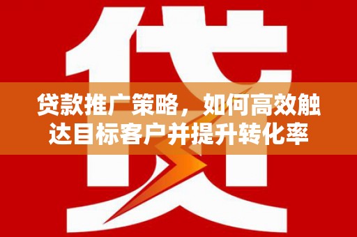 伊犁贷款推广策略，如何高效触达目标客户并提升转化率