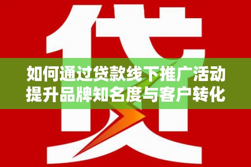 玉树如何通过贷款线下推广活动提升品牌知名度与客户转化率
