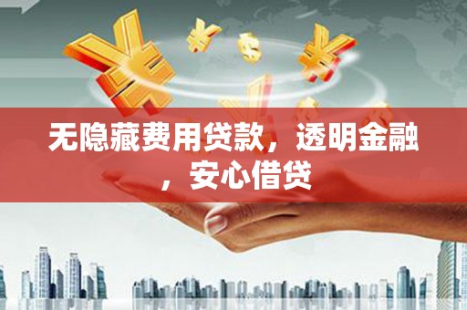 闽侯无隐藏费用贷款，透明金融，安心借贷