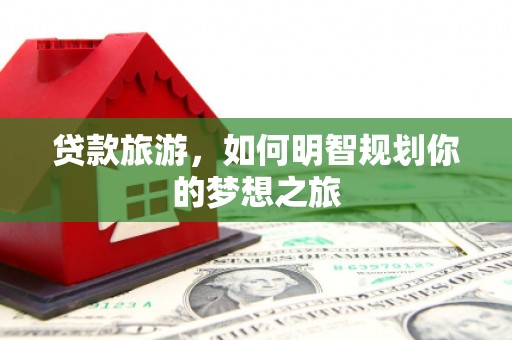 弋江贷款旅游，如何明智规划你的梦想之旅