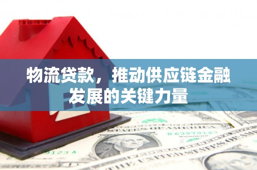 迁西物流贷款，推动供应链金融发展的关键力量