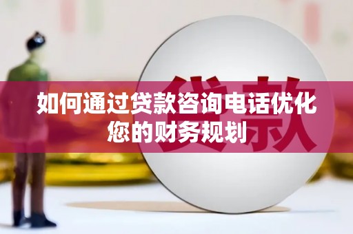 霍林郭勒如何通过贷款咨询电话优化您的财务规划