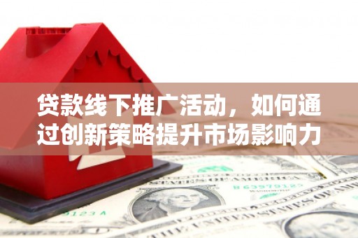 固始贷款线下推广活动，如何通过创新策略提升市场影响力