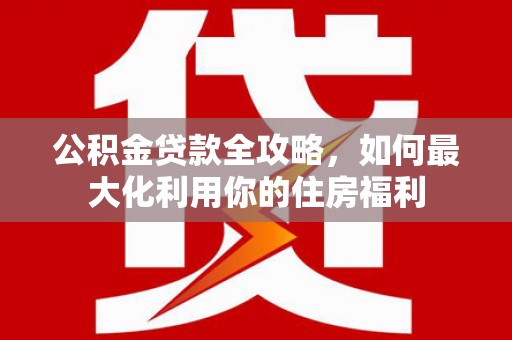 衢山公积金贷款全攻略，如何最大化利用你的住房福利