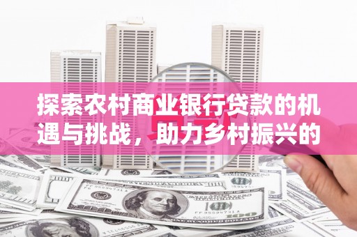 深圳探索农村商业银行贷款的机遇与挑战，助力乡村振兴的金融引擎