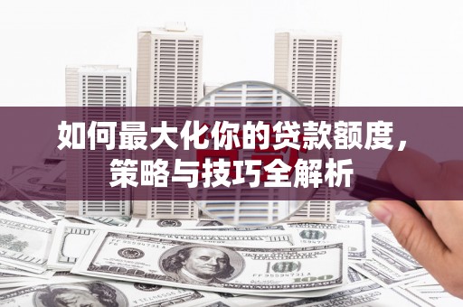 德宏如何最大化你的贷款额度，策略与技巧全解析
