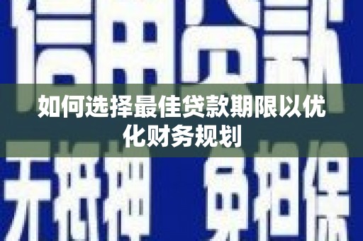 秀林如何选择最佳贷款期限以优化财务规划
