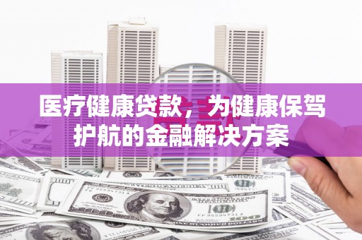 舟曲医疗健康贷款，为健康保驾护航的金融解决方案